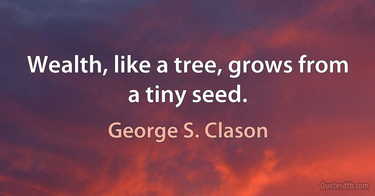 Wealth, like a tree, grows from a tiny seed. (George S. Clason)