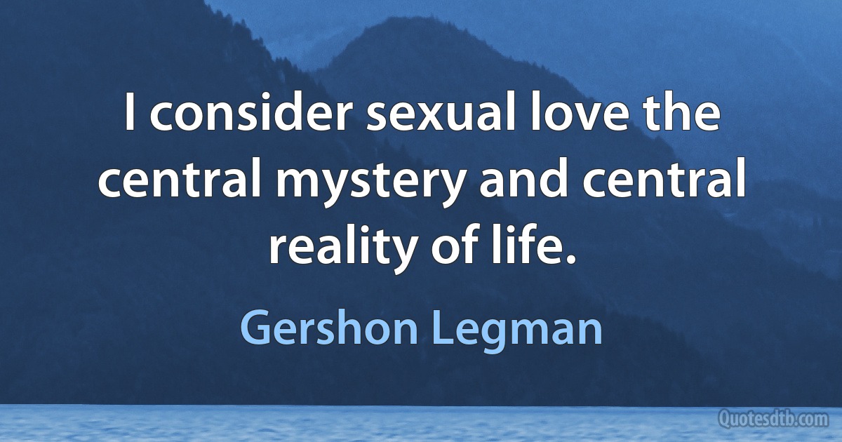 I consider sexual love the central mystery and central reality of life. (Gershon Legman)