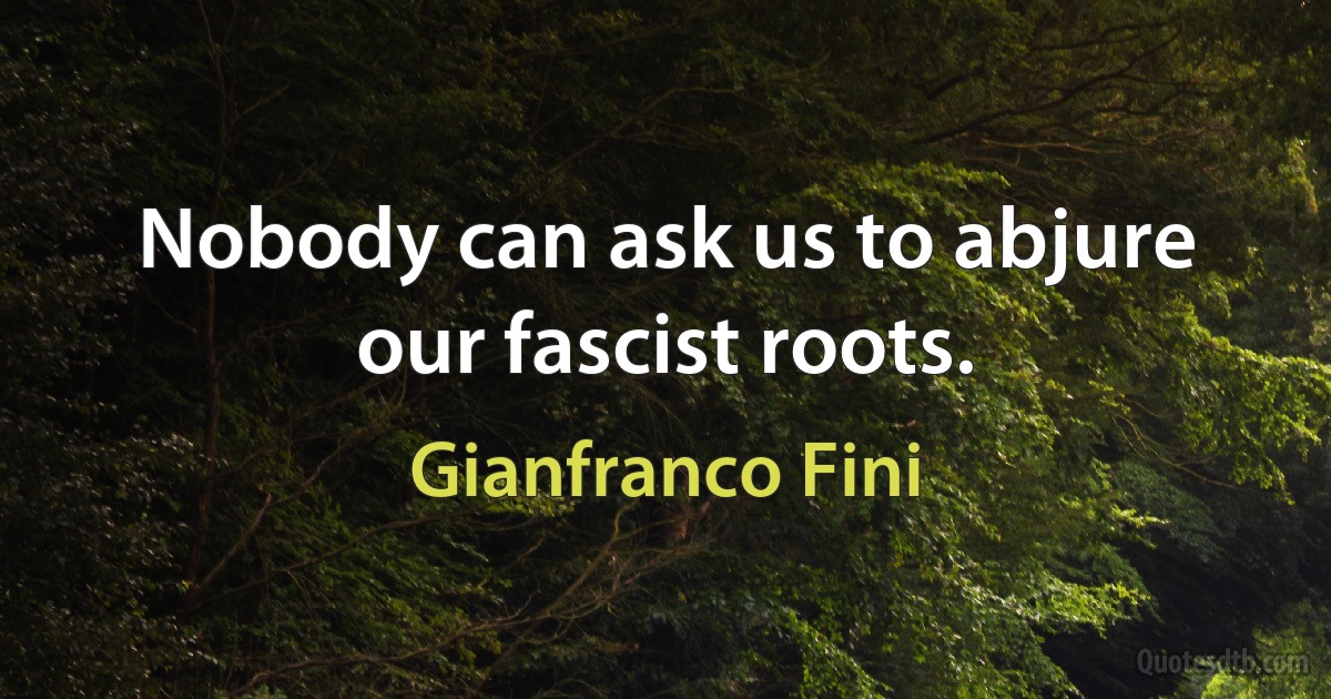 Nobody can ask us to abjure our fascist roots. (Gianfranco Fini)