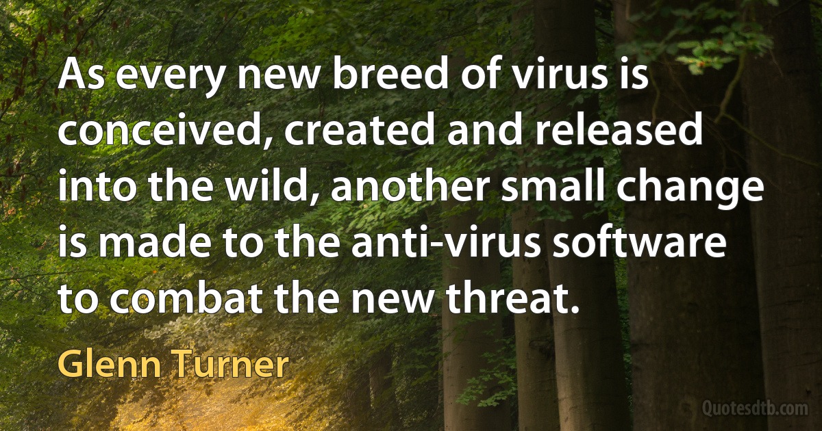 As every new breed of virus is conceived, created and released into the wild, another small change is made to the anti-virus software to combat the new threat. (Glenn Turner)