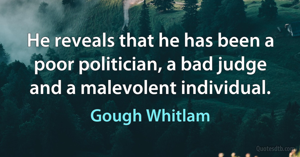 He reveals that he has been a poor politician, a bad judge and a malevolent individual. (Gough Whitlam)