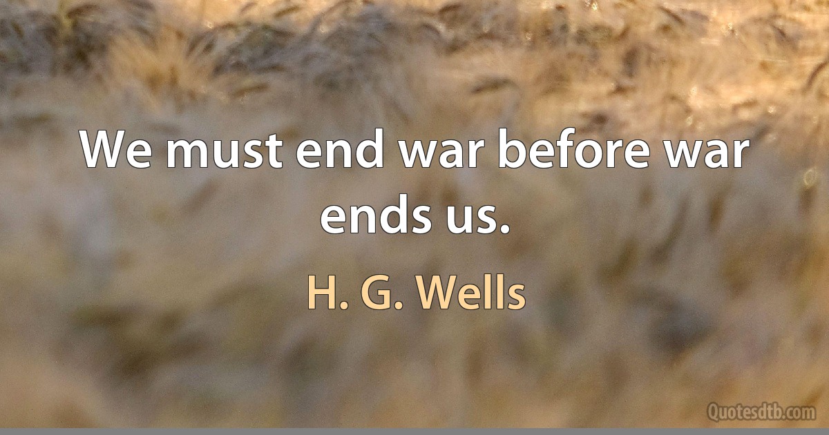 We must end war before war ends us. (H. G. Wells)