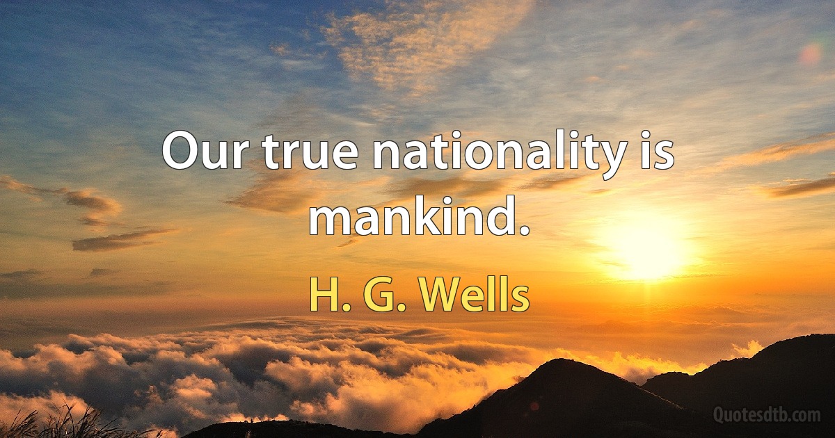 Our true nationality is mankind. (H. G. Wells)