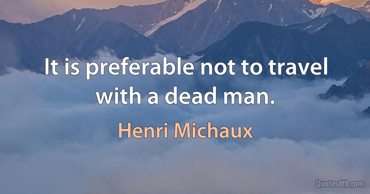 It is preferable not to travel with a dead man. (Henri Michaux)