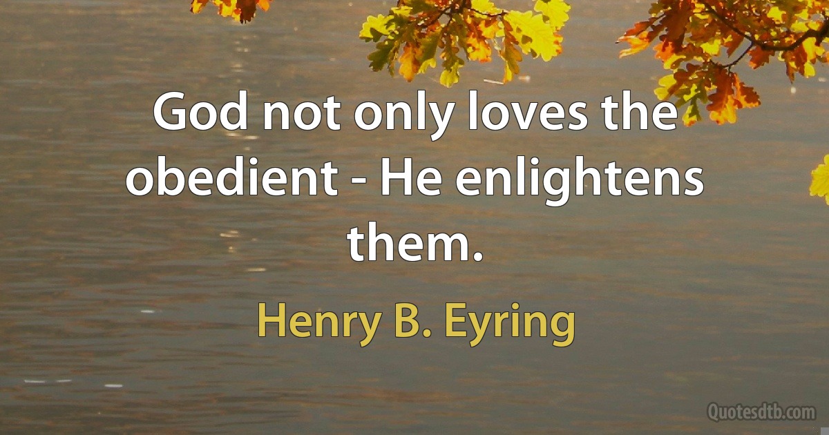 God not only loves the obedient - He enlightens them. (Henry B. Eyring)