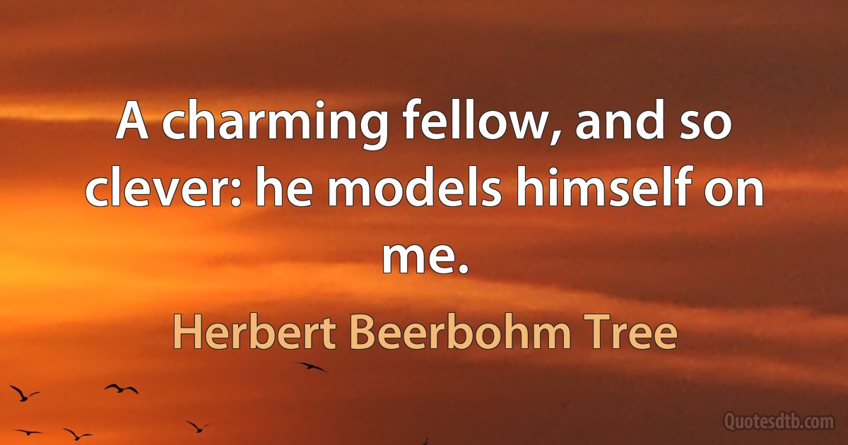 A charming fellow, and so clever: he models himself on me. (Herbert Beerbohm Tree)