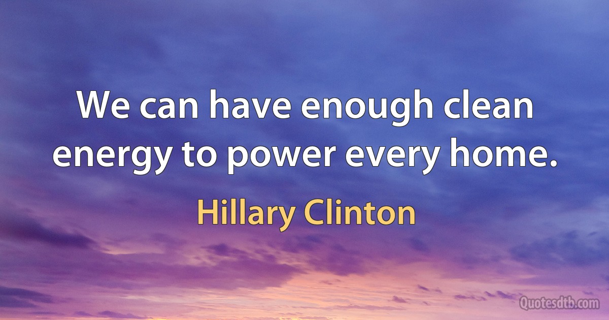 We can have enough clean energy to power every home. (Hillary Clinton)