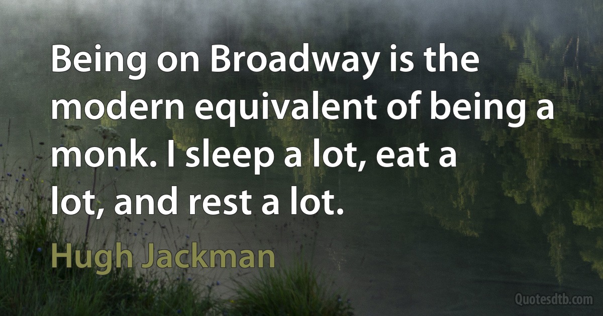 Being on Broadway is the modern equivalent of being a monk. I sleep a lot, eat a lot, and rest a lot. (Hugh Jackman)