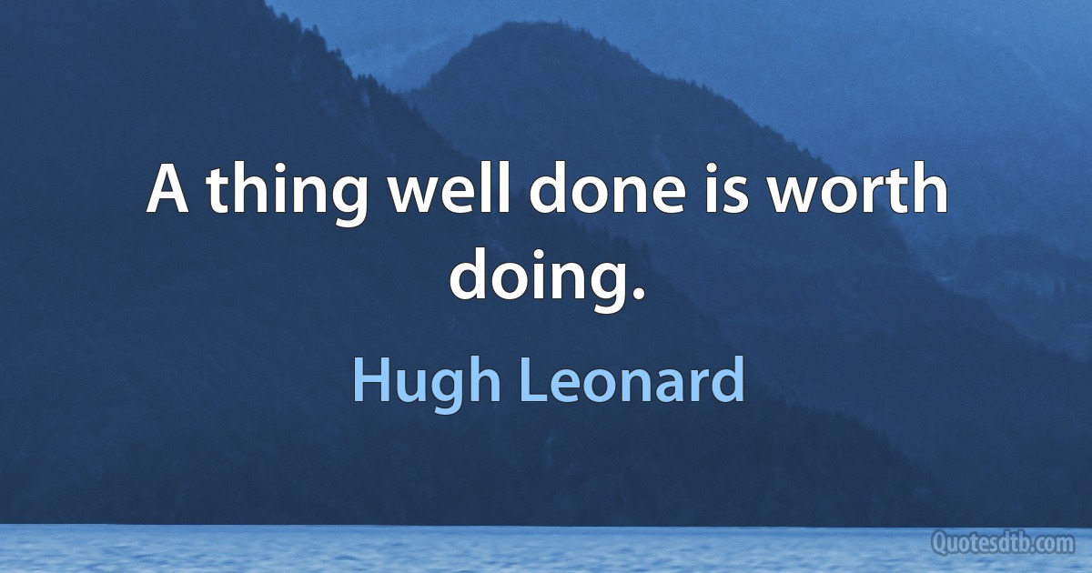 A thing well done is worth doing. (Hugh Leonard)