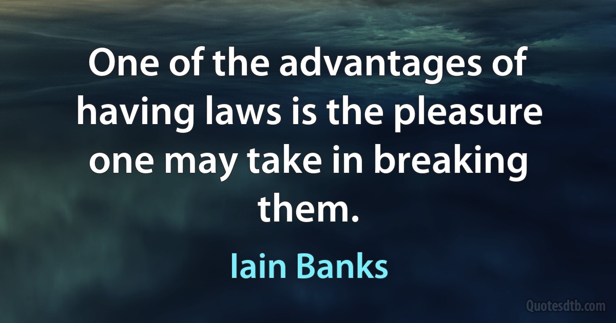 One of the advantages of having laws is the pleasure one may take in breaking them. (Iain Banks)