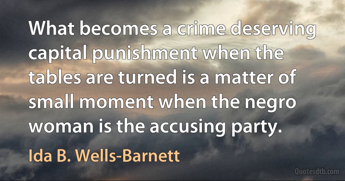 What becomes a crime deserving capital punishment when the tables are turned is a matter of small moment when the negro woman is the accusing party. (Ida B. Wells-Barnett)