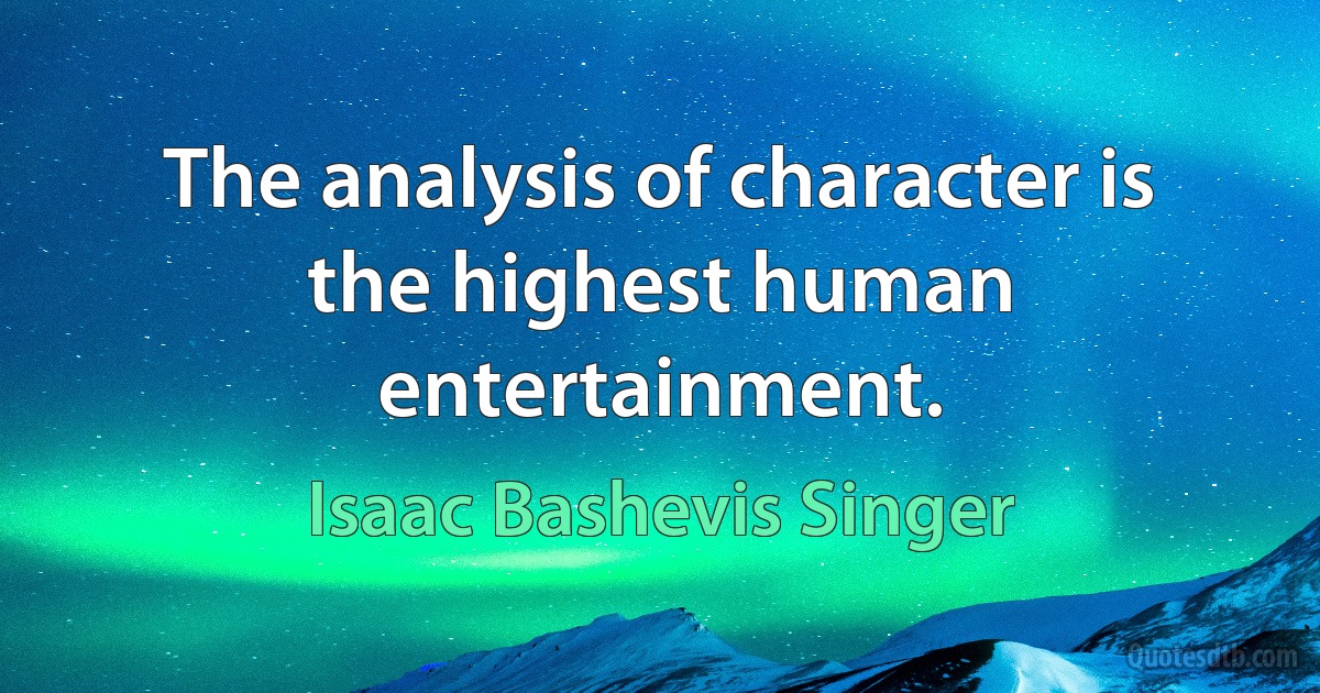 The analysis of character is the highest human entertainment. (Isaac Bashevis Singer)