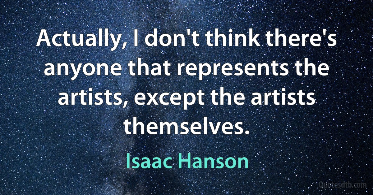 Actually, I don't think there's anyone that represents the artists, except the artists themselves. (Isaac Hanson)