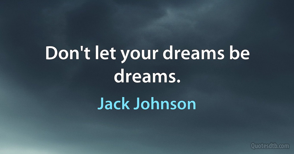 Don't let your dreams be dreams. (Jack Johnson)