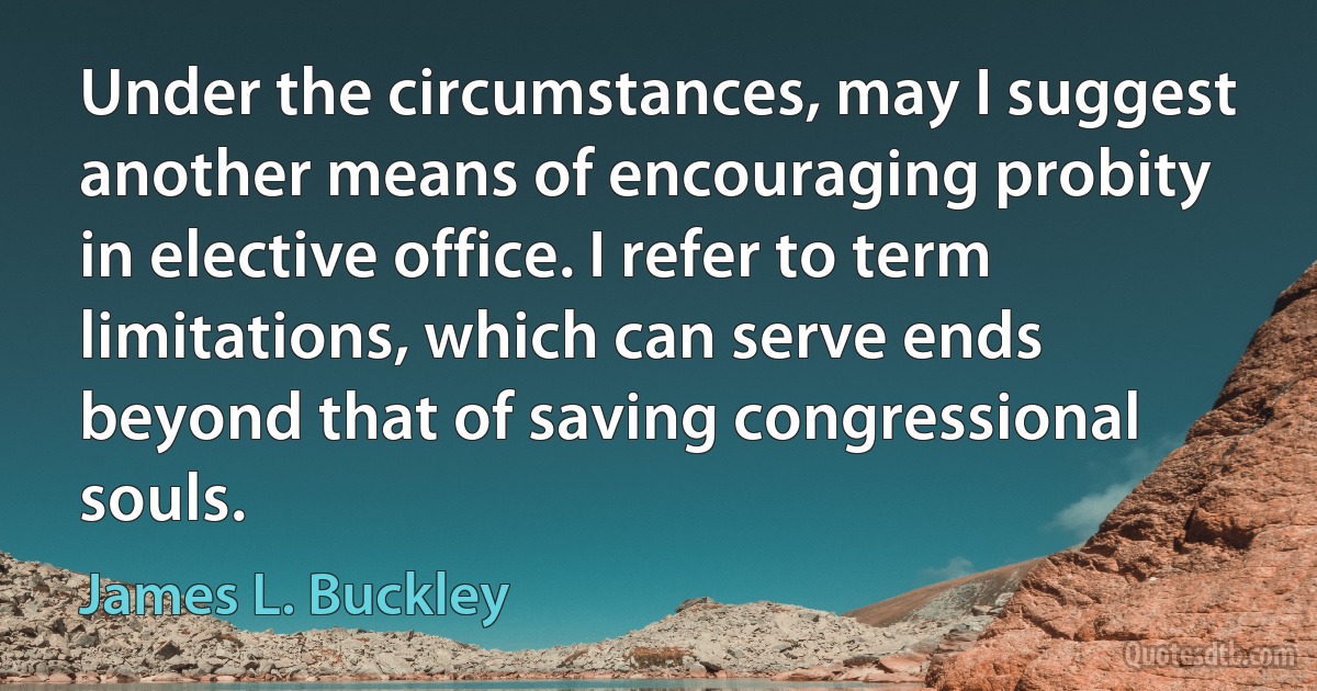 Under the circumstances, may I suggest another means of encouraging probity in elective office. I refer to term limitations, which can serve ends beyond that of saving congressional souls. (James L. Buckley)