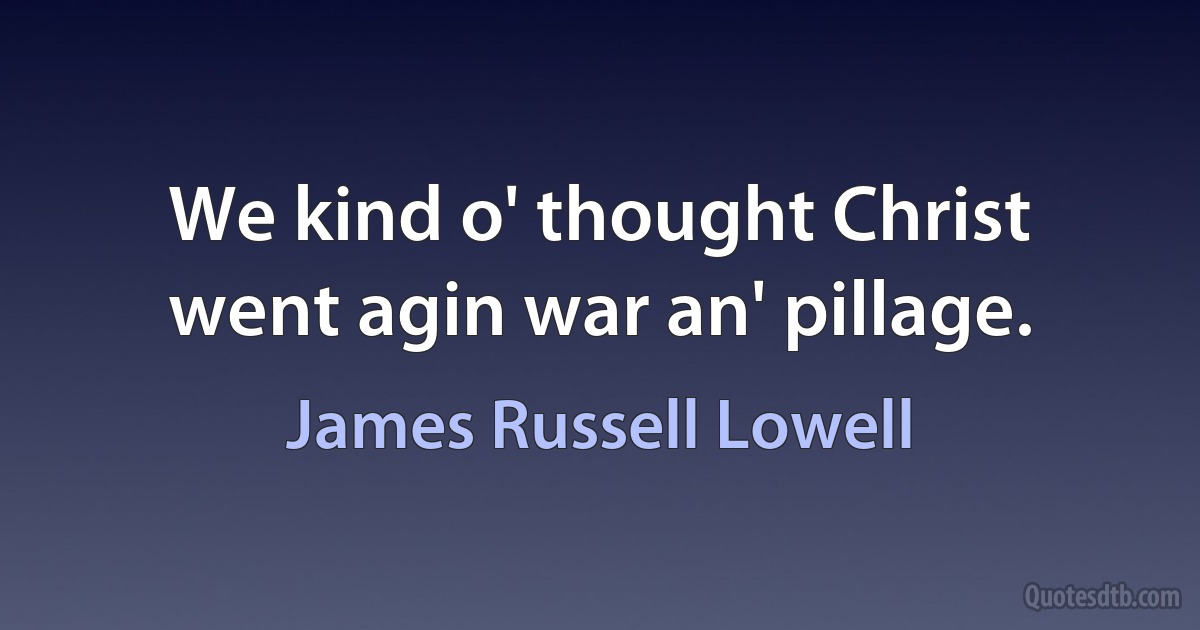 We kind o' thought Christ went agin war an' pillage. (James Russell Lowell)