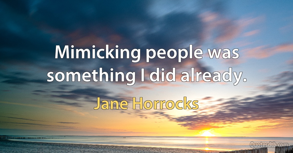 Mimicking people was something I did already. (Jane Horrocks)