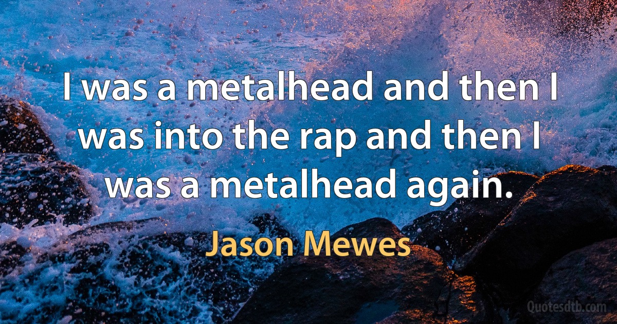 I was a metalhead and then I was into the rap and then I was a metalhead again. (Jason Mewes)