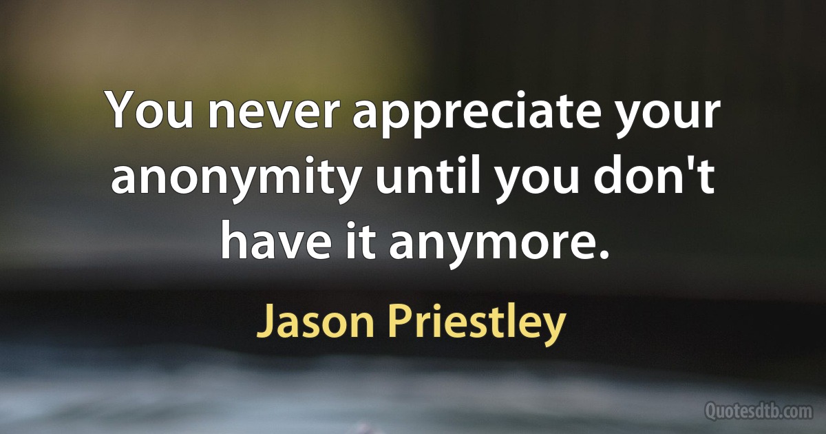 You never appreciate your anonymity until you don't have it anymore. (Jason Priestley)