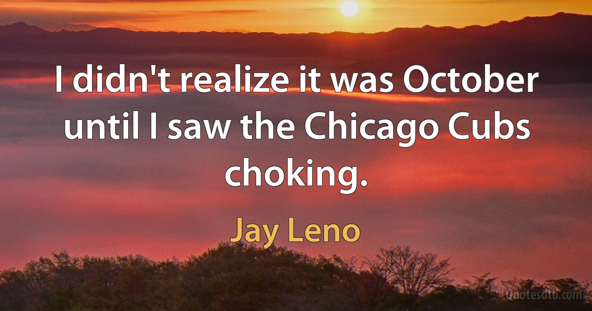 I didn't realize it was October until I saw the Chicago Cubs choking. (Jay Leno)