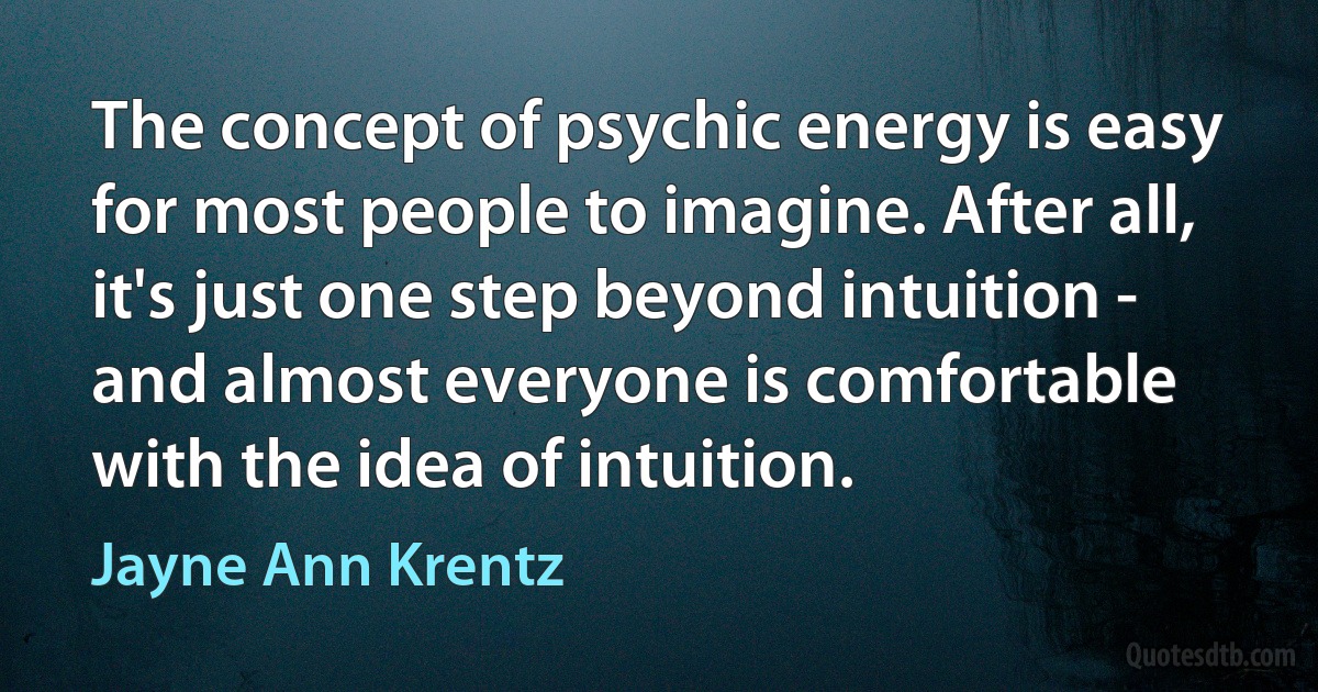 The concept of psychic energy is easy for most people to imagine. After all, it's just one step beyond intuition - and almost everyone is comfortable with the idea of intuition. (Jayne Ann Krentz)