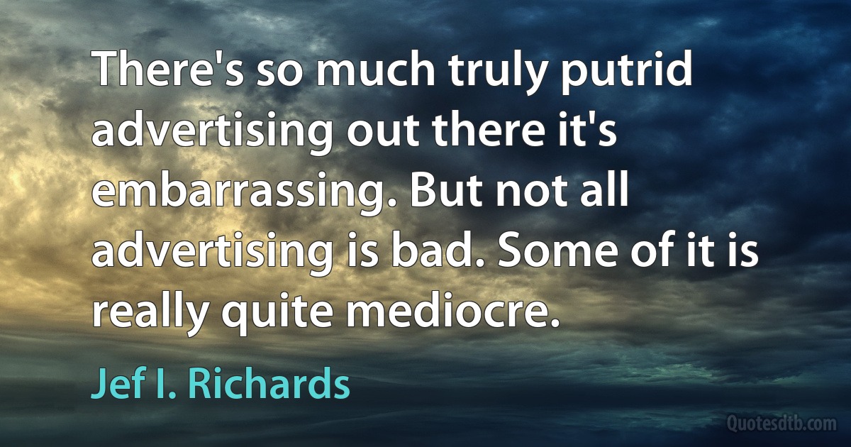 There's so much truly putrid advertising out there it's embarrassing. But not all advertising is bad. Some of it is really quite mediocre. (Jef I. Richards)