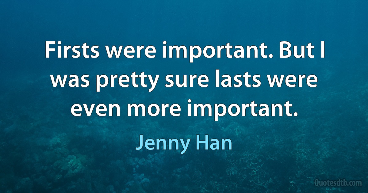 Firsts were important. But I was pretty sure lasts were even more important. (Jenny Han)