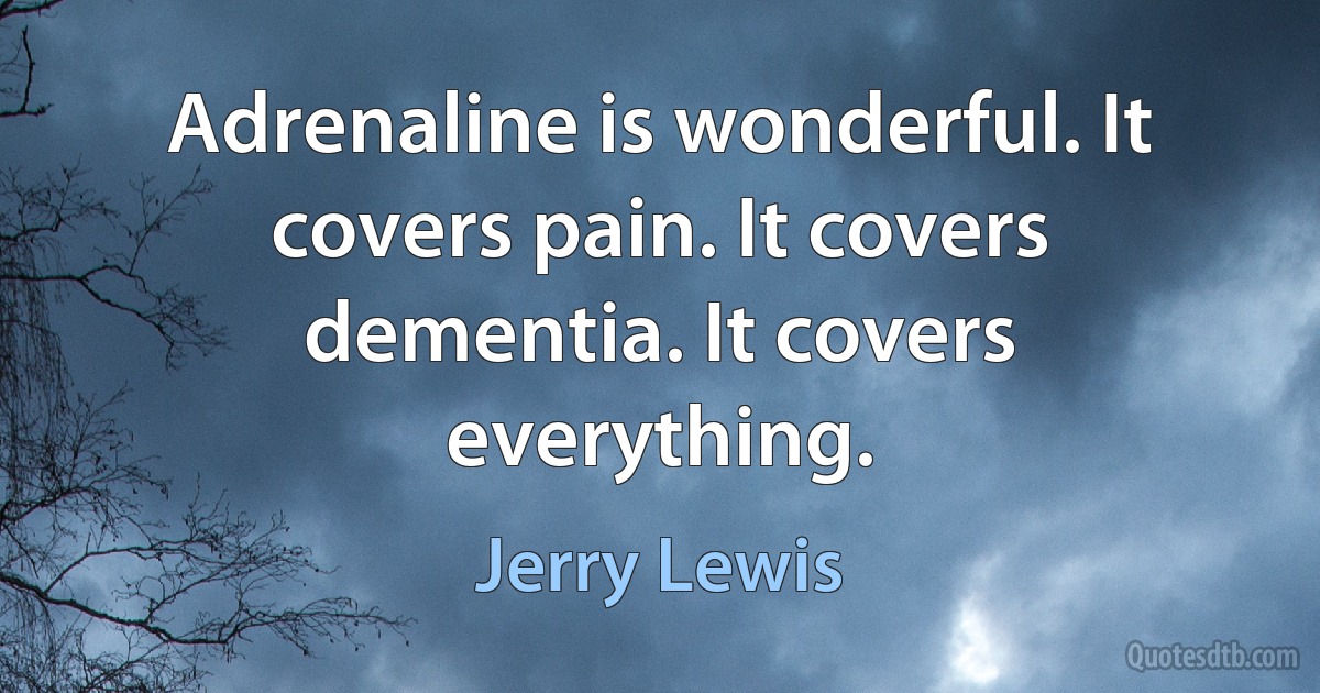 Adrenaline is wonderful. It covers pain. It covers dementia. It covers everything. (Jerry Lewis)