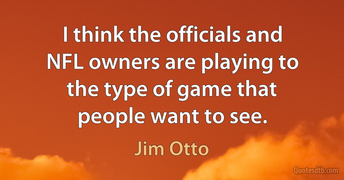 I think the officials and NFL owners are playing to the type of game that people want to see. (Jim Otto)