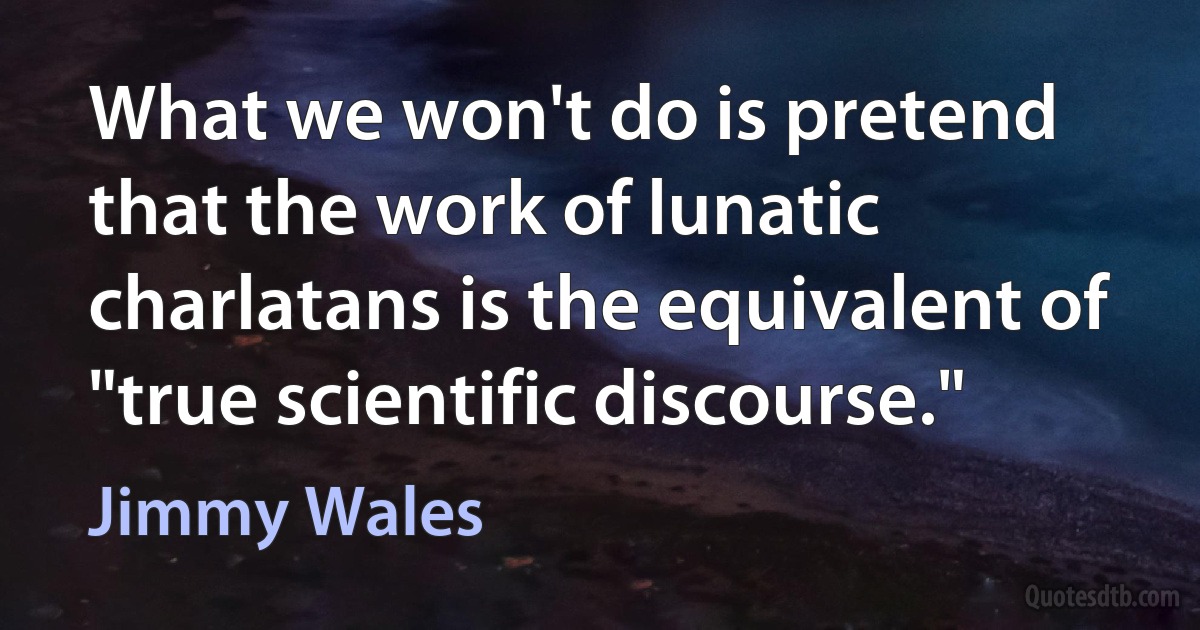 What we won't do is pretend that the work of lunatic charlatans is the equivalent of "true scientific discourse." (Jimmy Wales)