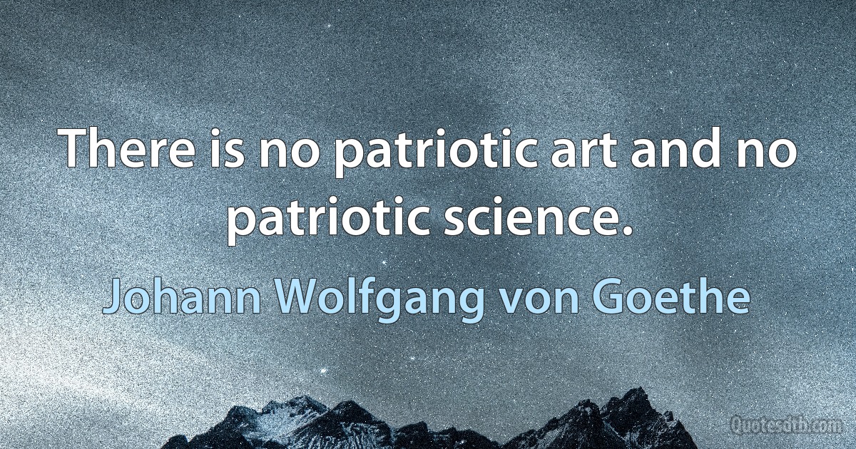 There is no patriotic art and no patriotic science. (Johann Wolfgang von Goethe)