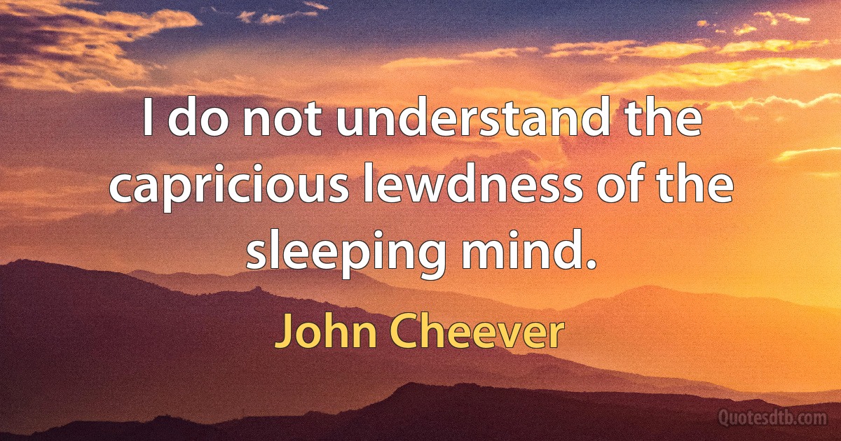 I do not understand the capricious lewdness of the sleeping mind. (John Cheever)