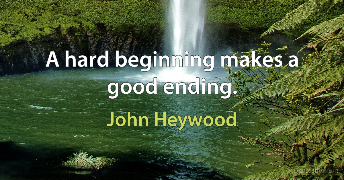 A hard beginning makes a good ending. (John Heywood)