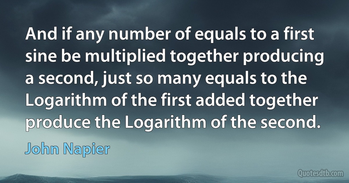 And if any number of equals to a first sine be multiplied together producing a second, just so many equals to the Logarithm of the first added together produce the Logarithm of the second. (John Napier)