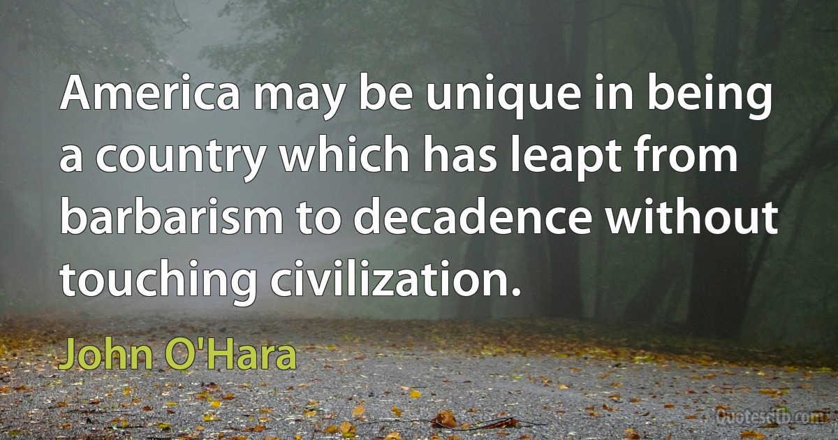 America may be unique in being a country which has leapt from barbarism to decadence without touching civilization. (John O'Hara)