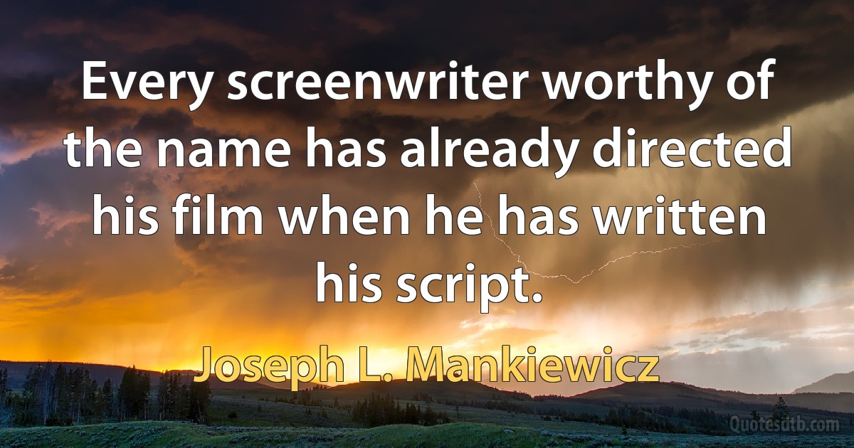 Every screenwriter worthy of the name has already directed his film when he has written his script. (Joseph L. Mankiewicz)