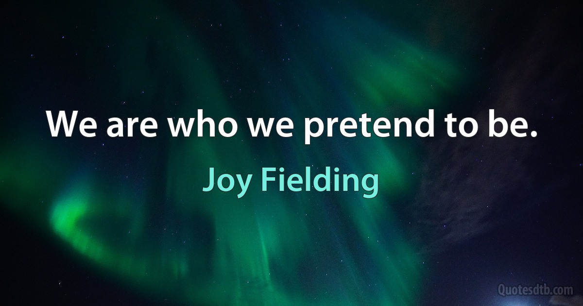 We are who we pretend to be. (Joy Fielding)