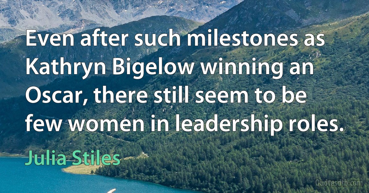 Even after such milestones as Kathryn Bigelow winning an Oscar, there still seem to be few women in leadership roles. (Julia Stiles)