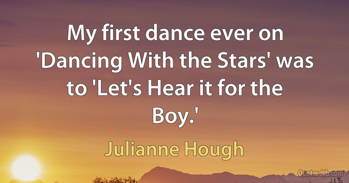 My first dance ever on 'Dancing With the Stars' was to 'Let's Hear it for the Boy.' (Julianne Hough)