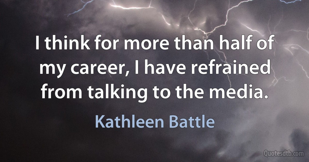 I think for more than half of my career, I have refrained from talking to the media. (Kathleen Battle)