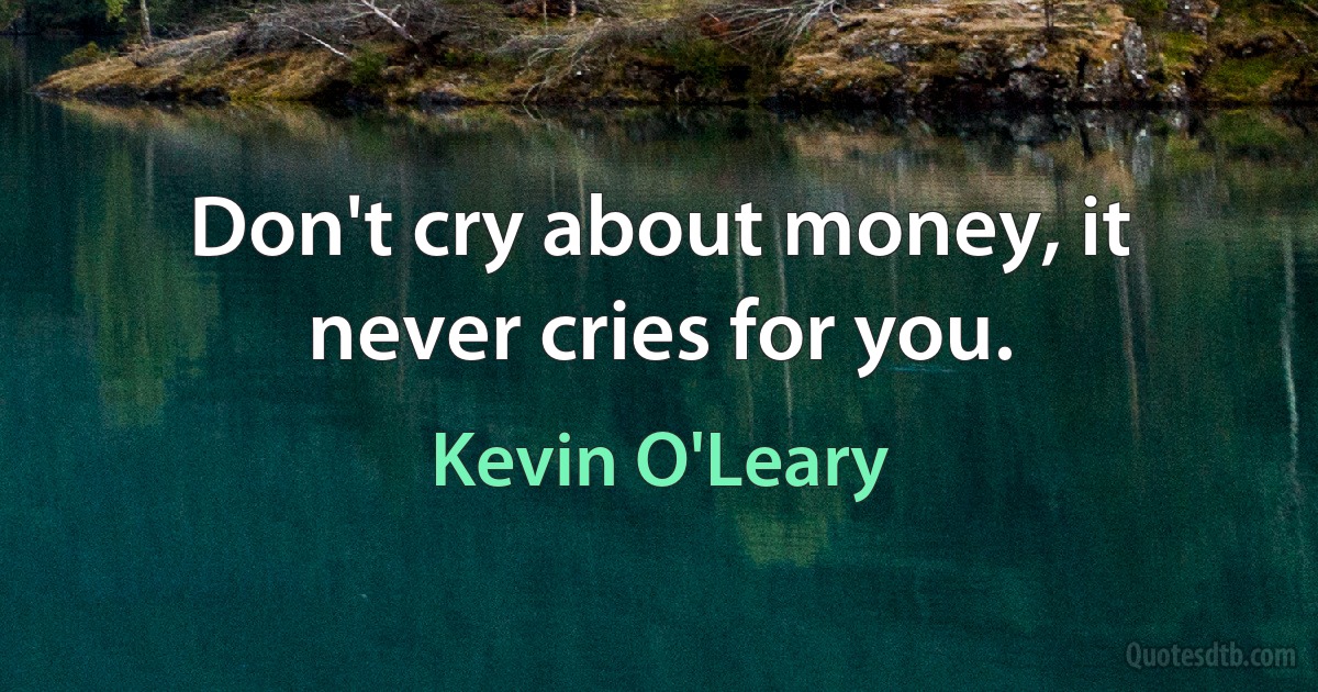 Don't cry about money, it never cries for you. (Kevin O'Leary)