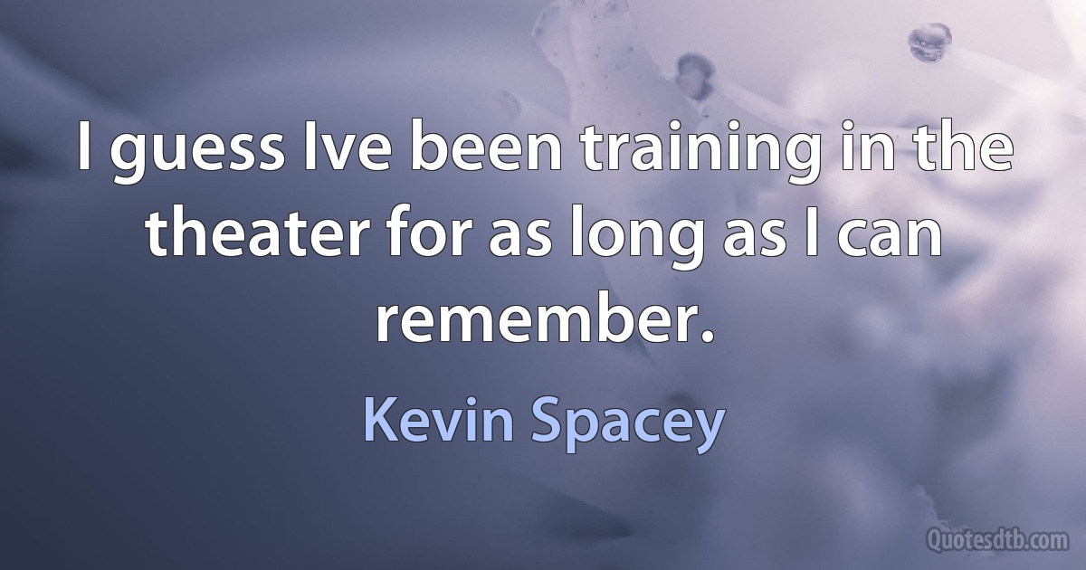 I guess Ive been training in the theater for as long as I can remember. (Kevin Spacey)