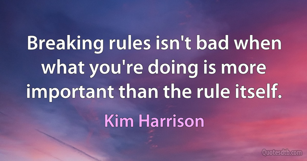 Breaking rules isn't bad when what you're doing is more important than the rule itself. (Kim Harrison)