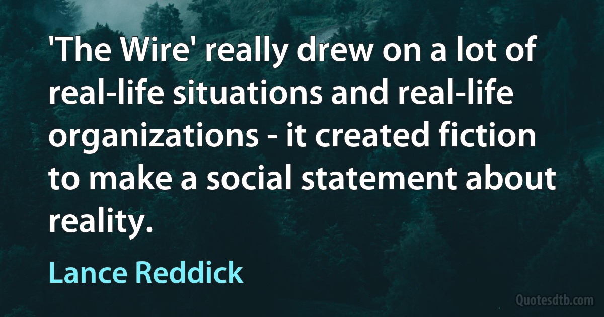 'The Wire' really drew on a lot of real-life situations and real-life organizations - it created fiction to make a social statement about reality. (Lance Reddick)