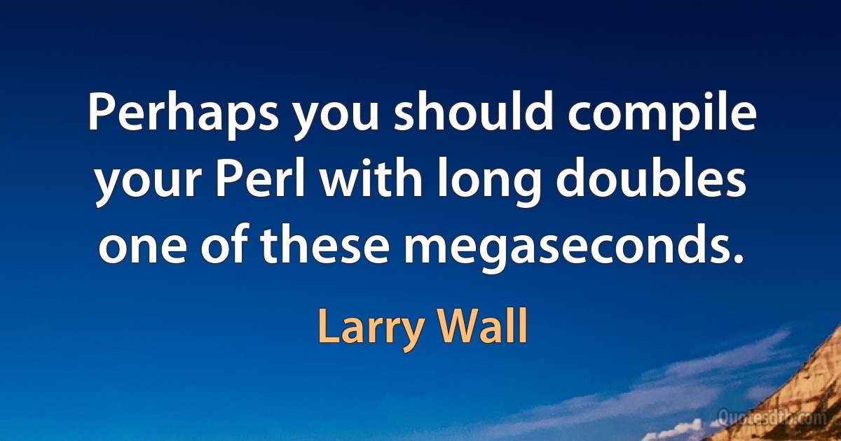 Perhaps you should compile your Perl with long doubles one of these megaseconds. (Larry Wall)