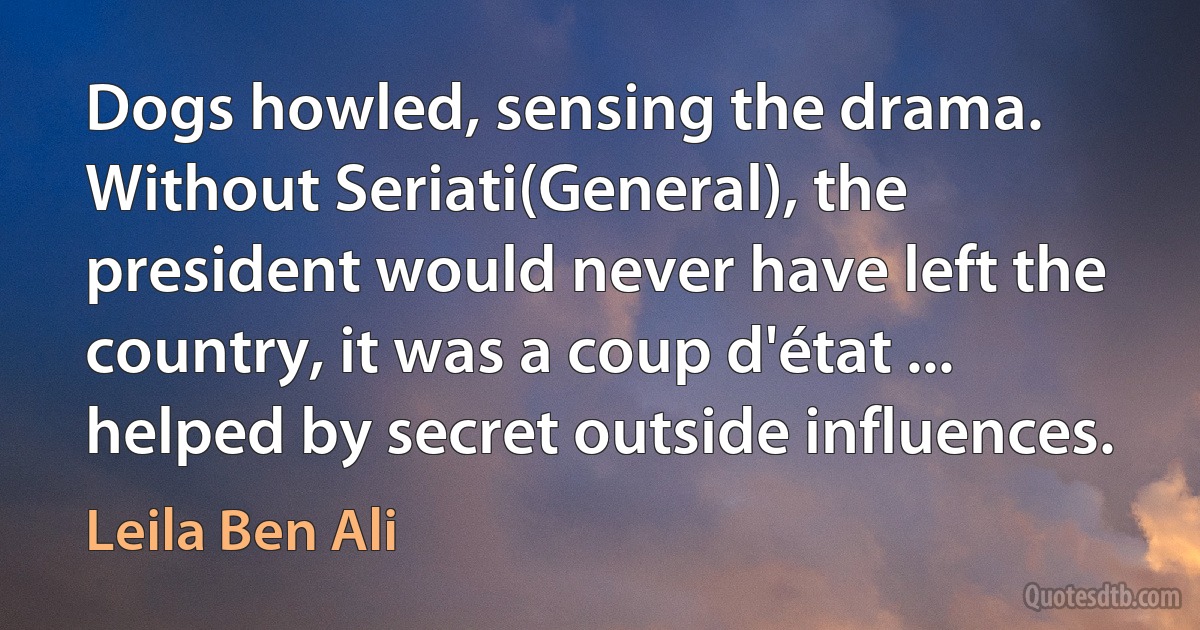 Dogs howled, sensing the drama. Without Seriati(General), the president would never have left the country, it was a coup d'état ... helped by secret outside influences. (Leila Ben Ali)