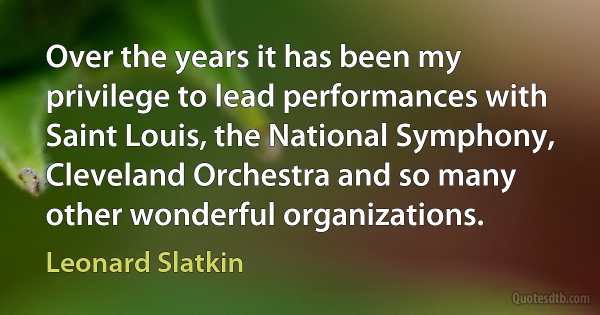 Over the years it has been my privilege to lead performances with Saint Louis, the National Symphony, Cleveland Orchestra and so many other wonderful organizations. (Leonard Slatkin)