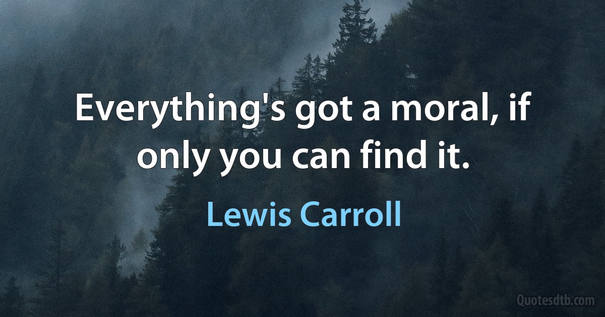 Everything's got a moral, if only you can find it. (Lewis Carroll)