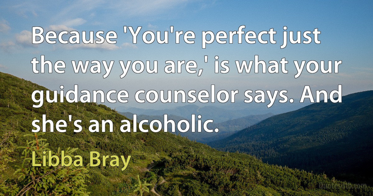 Because 'You're perfect just the way you are,' is what your guidance counselor says. And she's an alcoholic. (Libba Bray)