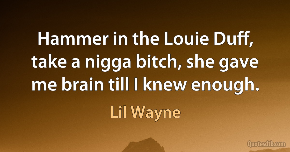 Hammer in the Louie Duff, take a nigga bitch, she gave me brain till I knew enough. (Lil Wayne)